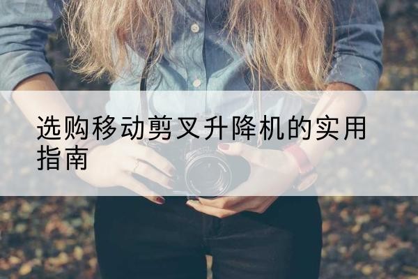 永年移动剪叉升降机怎么选-选购移动剪叉升降机的实用指南