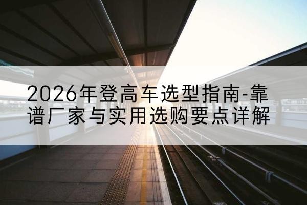 永年登高车厂家推荐-2026年登高车选型指南-靠谱厂家与实用选购要点详解