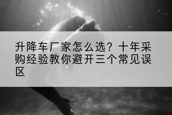 永年升降车厂家-怎么选?十年采购经验教你避开三个常见误区