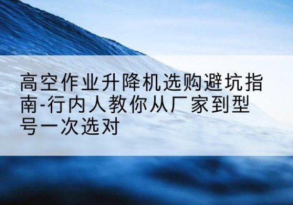 永年升降平台厂家-高空作业升降机选购避坑指南-行内人教你从厂家到型号一次选对