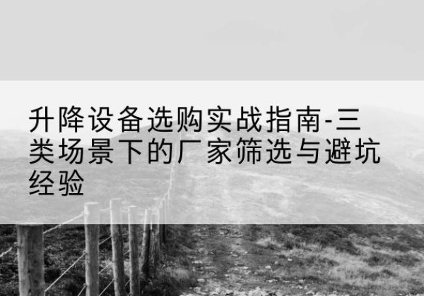 永年移动式升降机厂家推荐-升降设备选购实战指南-三类场景下的厂家筛选与避坑经验