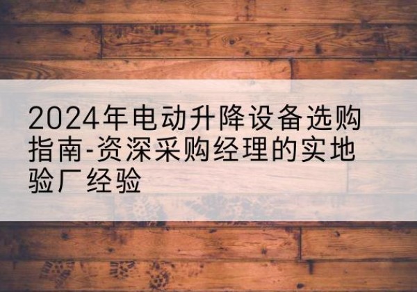 永年电动剪叉升降平台厂家-2024年电动升降设备选购指南-资深采购经理的实地验厂经验