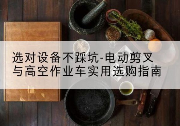 永年电动剪叉升降平台怎么选-选对设备不踩坑-电动剪叉与高空作业车实用选购指南