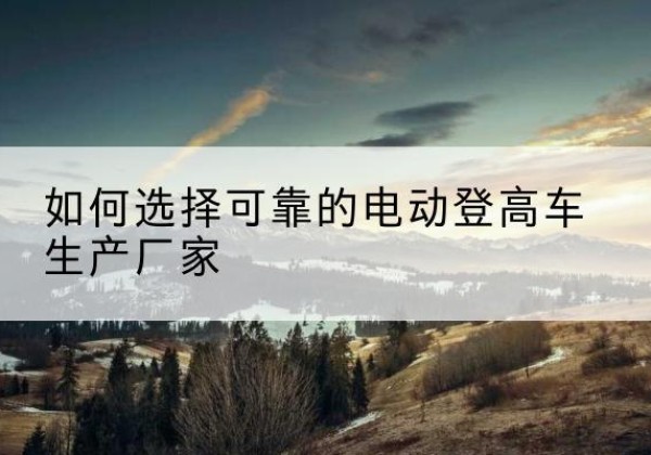 永年电动登高车厂家-如何选择可靠的电动登高车生产厂家