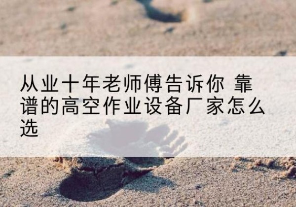 永年高空作业升降机厂家推荐-从业十年老师傅告诉你 靠谱的高空作业设备厂家怎么选