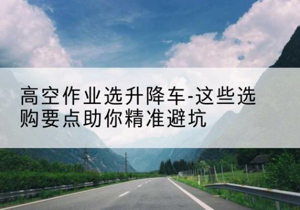 永年升降车厂家-高空作业选升降车-这些选购要点助你*避坑