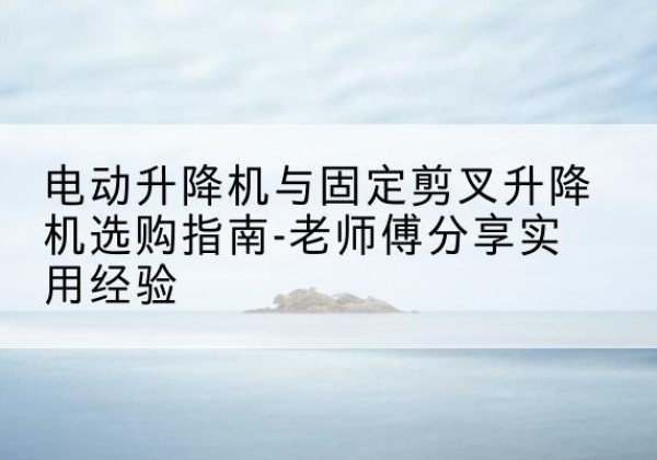 永年电动升降机怎么选-电动升降机与固定剪叉升降机选购指南-老师傅分享实用经验
