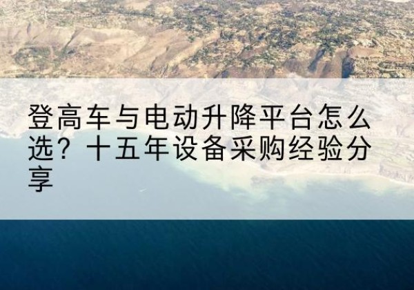 永年登高车厂家厂家-登高车与电动升降平台怎么选？十五年设备采购经验分享