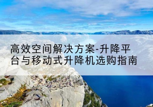 永年升降平台厂家-*空间解决方案-升降平台与移动式升降机选购指南