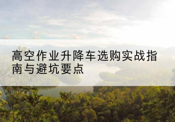 永年升降车怎么选-高空作业升降车选购实战指南与避坑要点