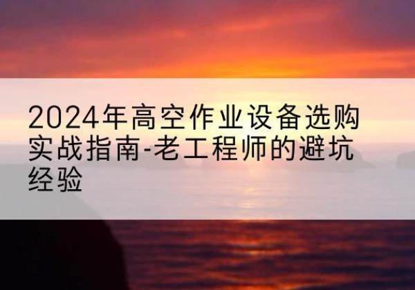 永年高空作业升降机厂家推荐-2024年高空作业设备选购实战指南-老工程师的避坑经验