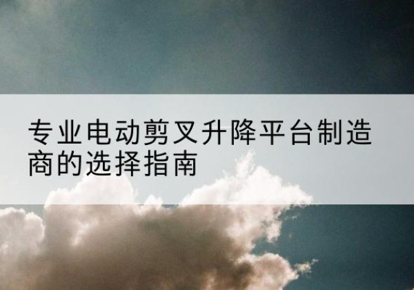 永年电动剪叉升降平台厂家-专业电动剪叉升降平台制造商的选择指南