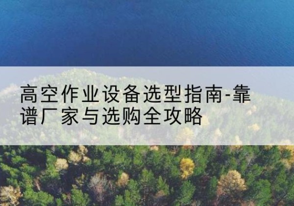 永年升降车厂家-高空作业设备选型指南-靠谱厂家与选购全攻略