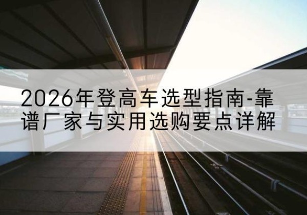 永年登高车厂家推荐-2026年登高车选型指南-靠谱厂家与实用选购要点详解