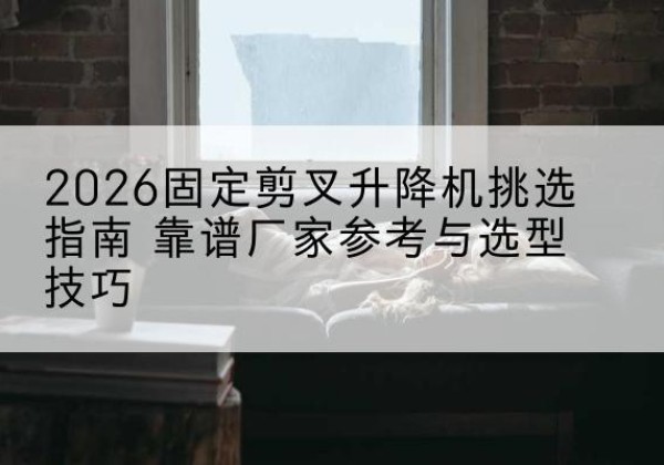 永年固定剪叉升降机厂家推荐-2026固定剪叉升降机挑选指南 靠谱厂家参考与选型技巧